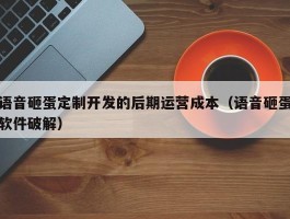 语音砸蛋定制开发的后期运营成本（语音砸蛋软件破解）