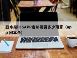剧本杀iOSAPP定制需要多少预算（app 剧本杀）
