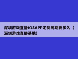 深圳游戏直播iOSAPP定制周期要多久（深圳游戏直播基地）