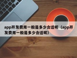 app开发费用一般是多少合适呢（app开发费用一般是多少合适呢）
