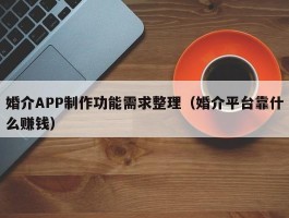 婚介APP制作功能需求整理（婚介平台靠什么赚钱）
