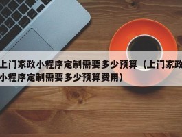 上门家政小程序定制需要多少预算（上门家政小程序定制需要多少预算费用）