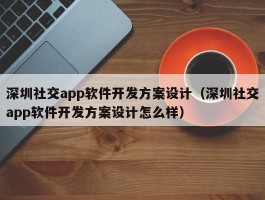 深圳社交app软件开发方案设计（深圳社交app软件开发方案设计怎么样）