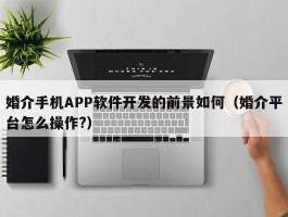 婚介手机APP软件开发的前景如何（婚介平台怎么操作?）