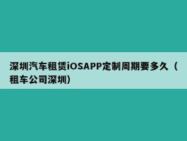 深圳汽车租赁iOSAPP定制周期要多久（租车公司深圳）