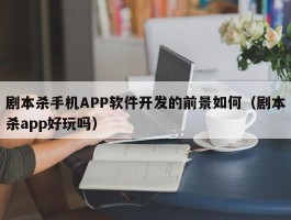 剧本杀手机APP软件开发的前景如何（剧本杀app好玩吗）
