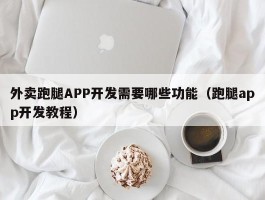 外卖跑腿APP开发需要哪些功能（跑腿app开发教程）