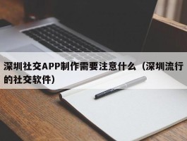 深圳社交APP制作需要注意什么（深圳流行的社交软件）