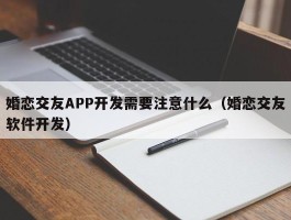 婚恋交友APP开发需要注意什么（婚恋交友软件开发）
