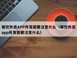 餐饮外卖APP开发需要注意什么（餐饮外卖app开发需要注意什么）