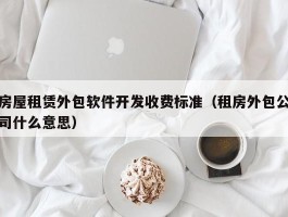 房屋租赁外包软件开发收费标准（租房外包公司什么意思）