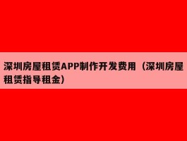 深圳房屋租赁APP制作开发费用（深圳房屋租赁指导租金）