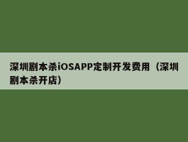 深圳剧本杀iOSAPP定制开发费用（深圳剧本杀开店）