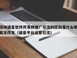 深圳语音软件开发和推广引流的区别是什么呢英文作文（语音平台运营引流）
