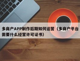 多商户APP制作后期如何运营（多商户平台需要什么经营许可证书）