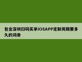 包含深圳扫码买单iOSAPP定制周期要多久的词条