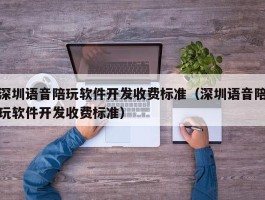 深圳语音陪玩软件开发收费标准（深圳语音陪玩软件开发收费标准）