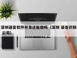 深圳语音软件开发还能做吗（深圳 语音识别 公司）