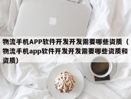 物流手机APP软件开发开发需要哪些资质（物流手机app软件开发开发需要哪些资质和资质）