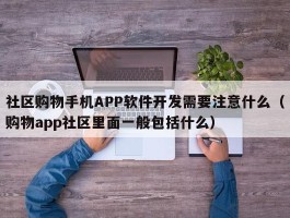 社区购物手机APP软件开发需要注意什么（购物app社区里面一般包括什么）