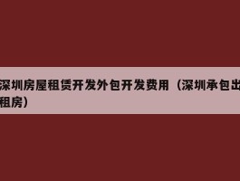 深圳房屋租赁开发外包开发费用（深圳承包出租房）