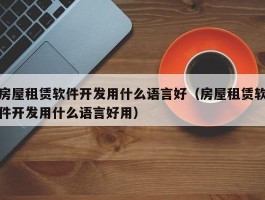房屋租赁软件开发用什么语言好（房屋租赁软件开发用什么语言好用）