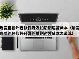 语音直播外包软件开发的后期运营成本（语音直播外包软件开发的后期运营成本怎么算）