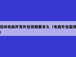 深圳电商开发外包周期要多久（电商外包服务）