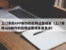 上门家政APP制作的后期运营成本（上门家政app制作的后期运营成本是多少）