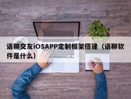 语聊交友iOSAPP定制框架搭建（语聊软件是什么）