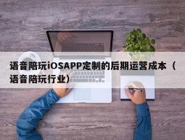 语音陪玩iOSAPP定制的后期运营成本（语音陪玩行业）