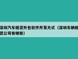 深圳汽车租赁外包软件开发方式（深圳车辆租赁公司有哪些）