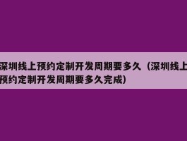 深圳线上预约定制开发周期要多久（深圳线上预约定制开发周期要多久完成）