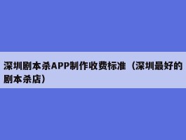 深圳剧本杀APP制作收费标准（深圳最好的剧本杀店）