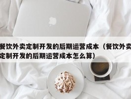 餐饮外卖定制开发的后期运营成本（餐饮外卖定制开发的后期运营成本怎么算）