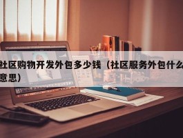 社区购物开发外包多少钱（社区服务外包什么意思）