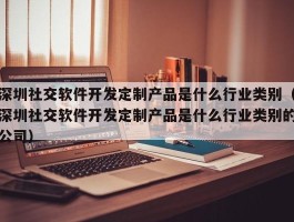 深圳社交软件开发定制产品是什么行业类别（深圳社交软件开发定制产品是什么行业类别的公司）