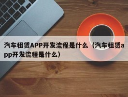 汽车租赁APP开发流程是什么（汽车租赁app开发流程是什么）