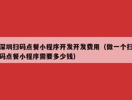 深圳扫码点餐小程序开发开发费用（做一个扫码点餐小程序需要多少钱）
