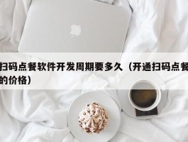 扫码点餐软件开发周期要多久（开通扫码点餐的价格）