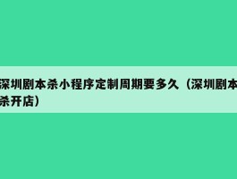 深圳剧本杀小程序定制周期要多久（深圳剧本杀开店）