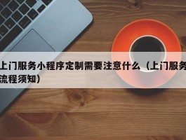 上门服务小程序定制需要注意什么（上门服务流程须知）