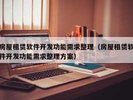 房屋租赁软件开发功能需求整理（房屋租赁软件开发功能需求整理方案）