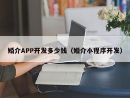 婚介APP开发多少钱（婚介小程序开发）
