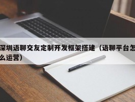 深圳语聊交友定制开发框架搭建（语聊平台怎么运营）