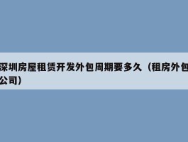深圳房屋租赁开发外包周期要多久（租房外包公司）
