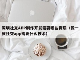深圳社交APP制作开发需要哪些资质（做一款社交app需要什么技术）