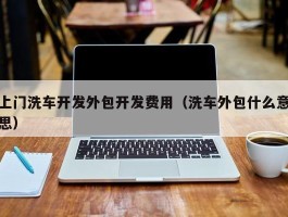 上门洗车开发外包开发费用（洗车外包什么意思）