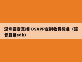 深圳语音直播iOSAPP定制收费标准（语音直播sdk）