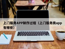 上门服务APP制作过程（上门服务类app有哪些）
